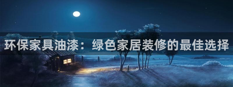 杏耀登陆：环保家具油漆：绿色家居装修的最佳选择