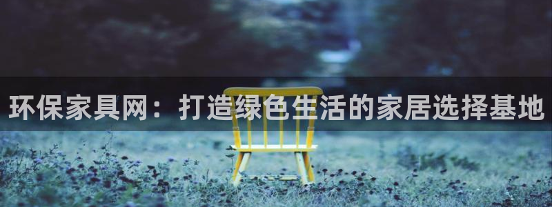 杏耀平台网站是什么：环保家具网：打造绿色生活的家居选择基地
