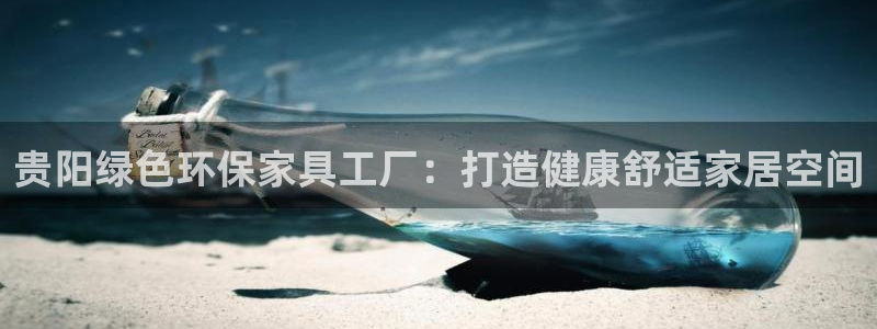 杏耀测速网址电脑版：贵阳绿色环保家具工厂：打造健康舒适家居空