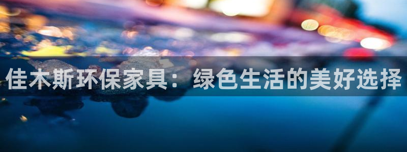 杏耀平台登录检测：佳木斯环保家具：绿色生活的美好选择