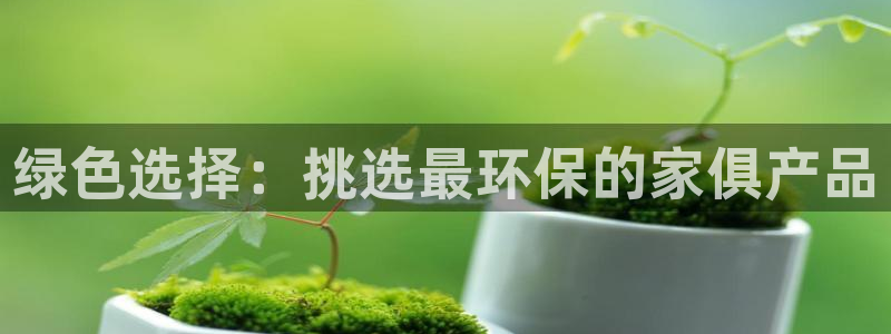 杏耀平台服务中心：绿色选择：挑选最环保的家俱产品