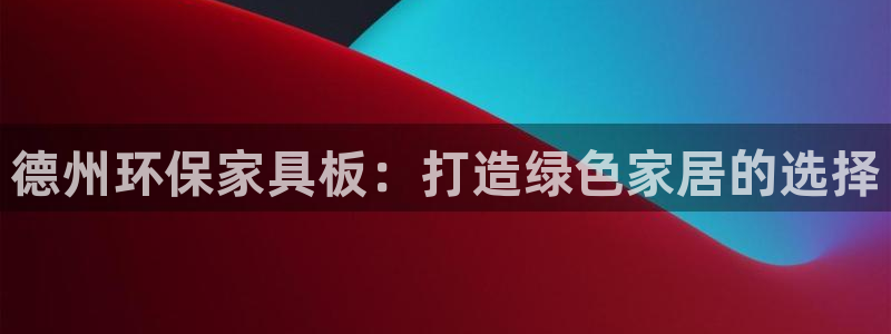 杏耀注册登录：德州环保家具板：打造绿色家居的选择
