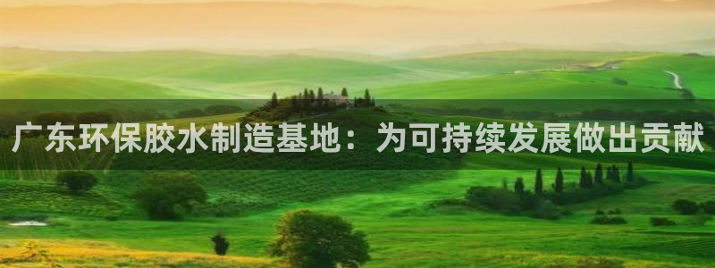 杏耀注册开户：广东环保胶水制造基地：为可持续发展做出贡献