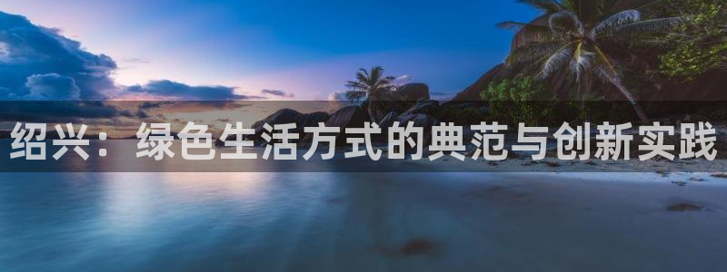 杏耀代理1980：绍兴：绿色生活方式的典范与创新实践