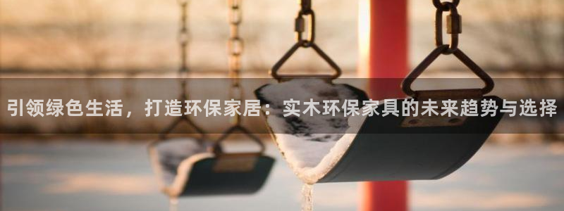 杏耀注册开户：引领绿色生活，打造环保家居：实木环保家具的未来