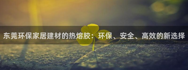 杏耀平台指定：东莞环保家居建材的热熔胶：环保、安全、高效的新