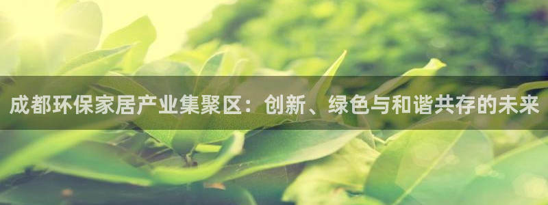 杏耀登入官网：成都环保家居产业集聚区：创新、绿色与和谐共存的