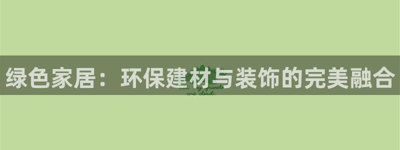 杏耀平台娱乐登陆：绿色家居：环保建材与装饰的完美融合