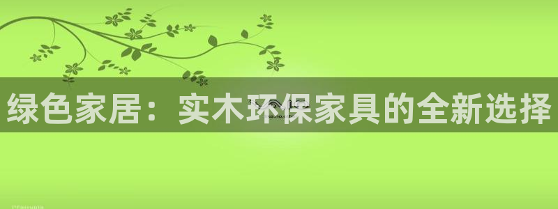 杏耀平台代理登录网址查询：绿色家居：实木环保家具的全新选择