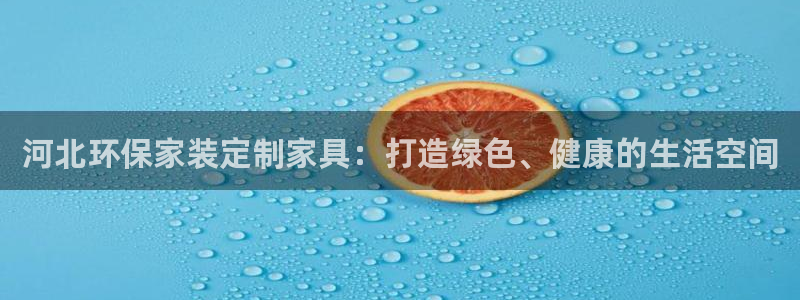 杏耀注册主管：河北环保家装定制家具：打造绿色、健康的生活空间