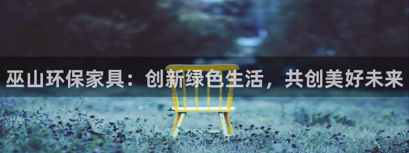 杏耀注册平台官网：巫山环保家具：创新绿色生活，共创美好未来
