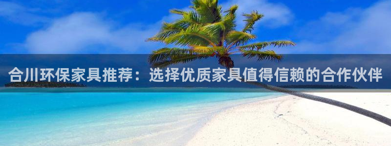 杏耀平台测速登陆：合川环保家具推荐：选择优质家具值得信赖的合