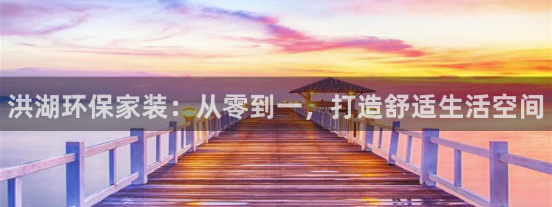 杏耀平台专用通道：洪湖环保家装：从零到一，打造舒适生活空间