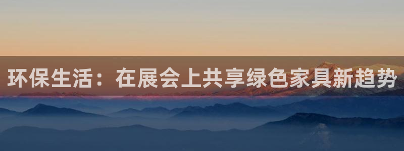 杏耀平台登录：环保生活：在展会上共享绿色家具新趋势