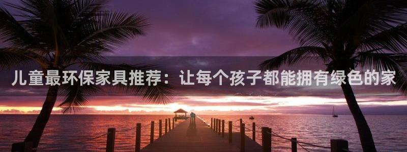 杏耀平台服务中心怎么样：儿童最环保家具推荐：让每个孩子都能拥
