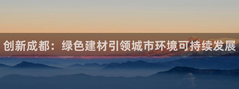 杏耀测速登录地址：创新成都：绿色建材引领城市环境可持续发展