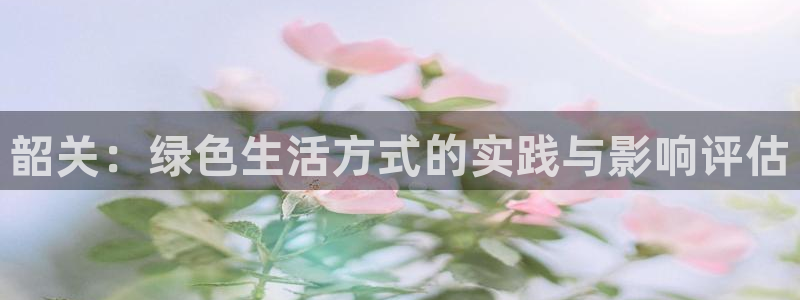 杏耀官网游戏：韶关：绿色生活方式的实践与影响评估