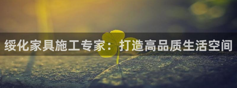 杏耀平台测速地址：绥化家具施工专家：打造高品质生活空间