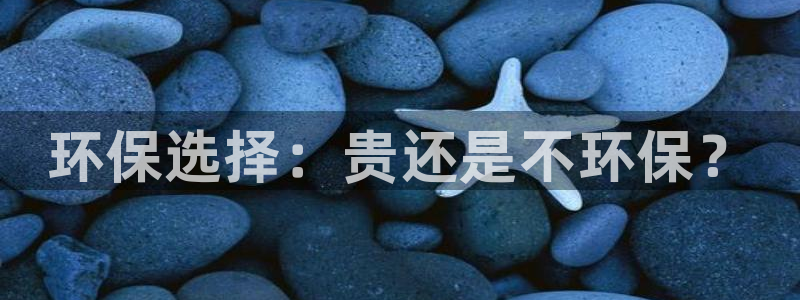 杏耀平台注册流程：环保选择：贵还是不环保？