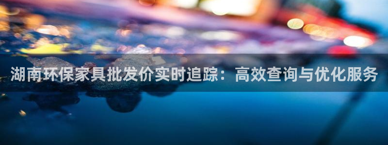 杏耀登陆电脑线路测速：湖南环保家具批发价实时追踪：高效查询与