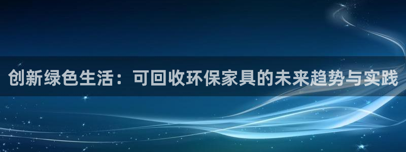 杏耀平台还在吗：创新绿色生活：可回收环保家具的未来趋势与实践