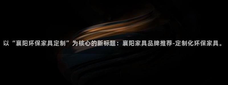 杏耀平台登录地址：以“襄阳环保家具定制”为核心的新标题：襄阳