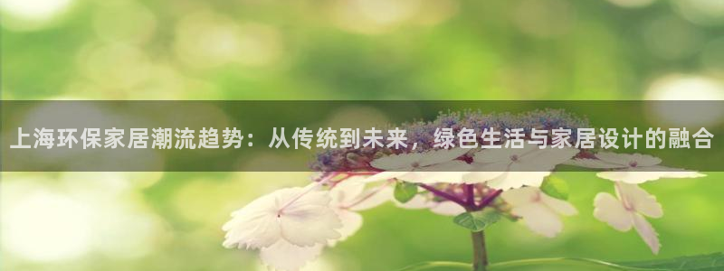 杏耀平台注册会员：上海环保家居潮流趋势：从传统到未来，绿色生
