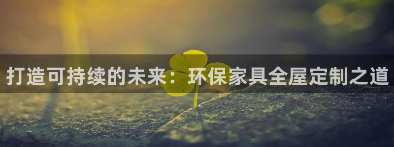 杏耀代理1980：打造可持续的未来：环保家具全屋定制之道