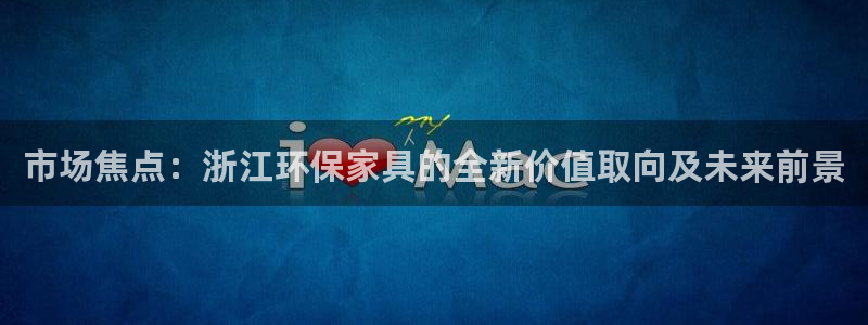 杏耀平台专用通道：市场焦点：浙江环保家具的全新价值取向及未来
