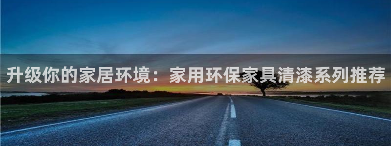 杏耀平台在线注册：升级你的家居环境：家用环保家具清漆系列推荐