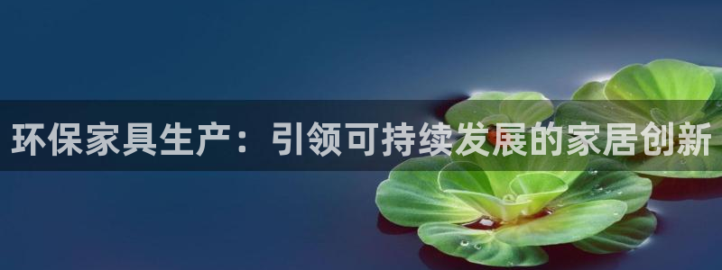 杏耀代理官网：环保家具生产：引领可持续发展的家居创新