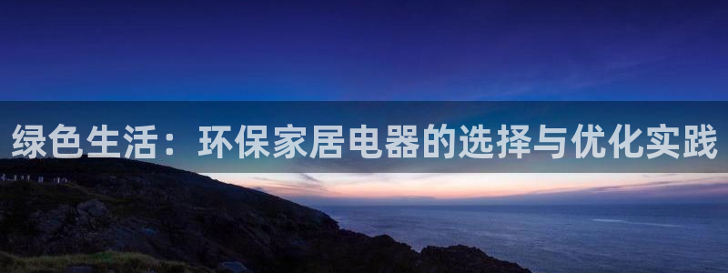 杏耀平台注册网址：绿色生活：环保家居电器的选择与优化实践