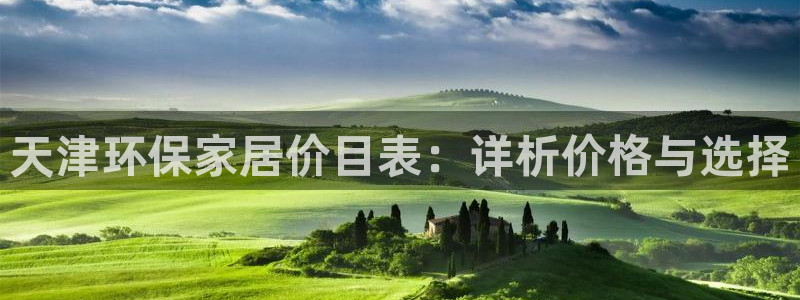 杏耀平台手机下载：天津环保家居价目表：详析价格与选择