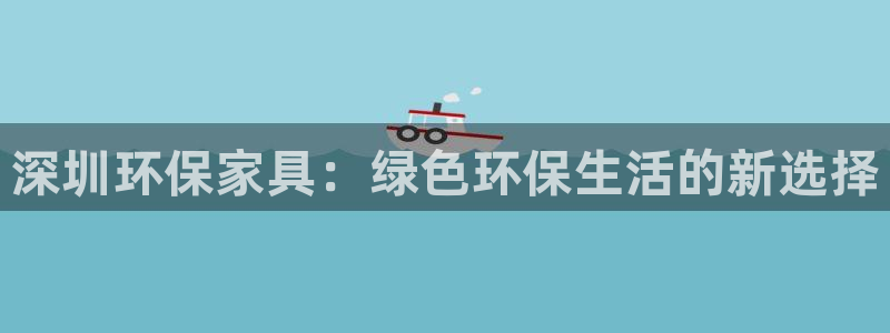 杏耀登陆电脑线路测速：深圳环保家具：绿色环保生活的新选择