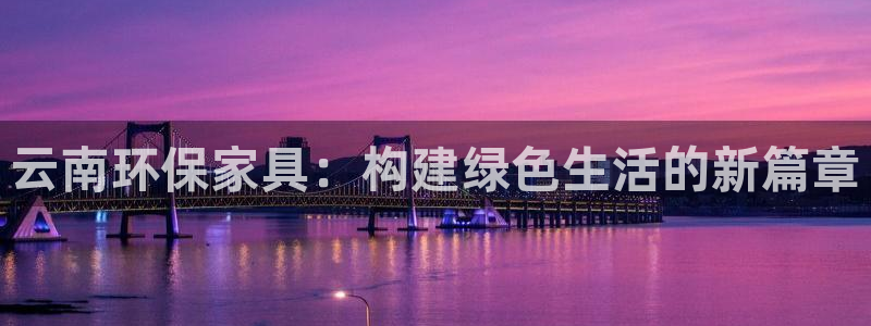 杏耀平台注册地址：云南环保家具：构建绿色生活的新篇章