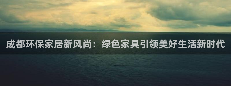 杏耀平台客户端：成都环保家居新风尚：绿色家具引领美好生活新时