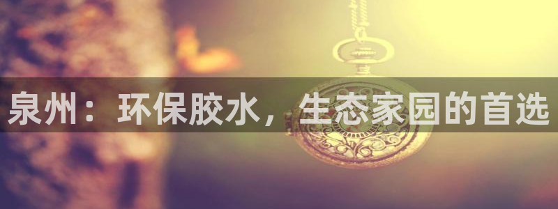 杏耀平台注册地址：泉州：环保胶水，生态家园的首选