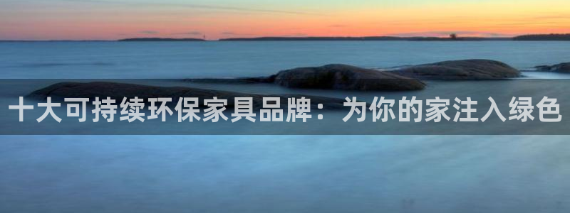 杏耀平台线路测速：十大可持续环保家具品牌：为你的家注入绿色