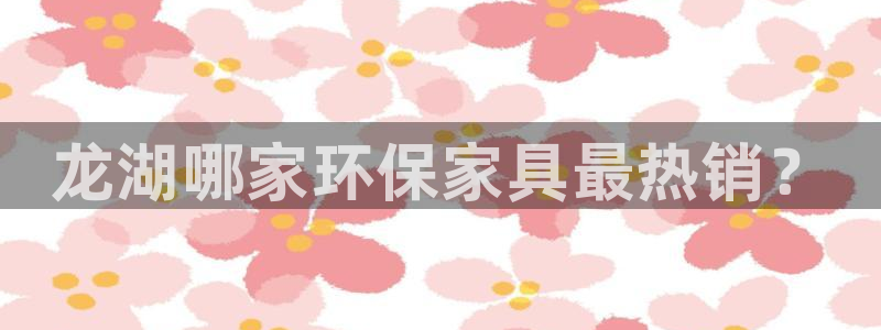 杏耀代理注册中心：龙湖哪家环保家具最热销？