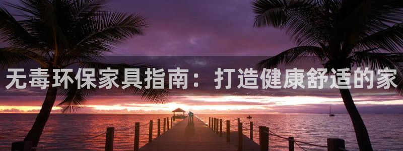 杏耀平台测速登陆：无毒环保家具指南：打造健康舒适的家