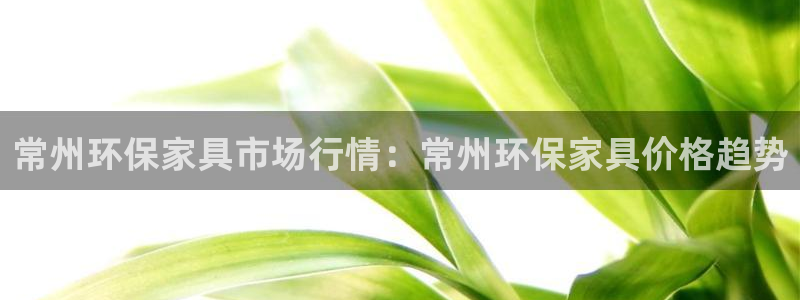 杏耀网页手机登录：常州环保家具市场行情：常州环保家具价格趋势